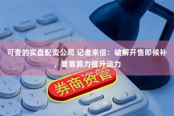 可查的实盘配资公司 记者来信：破解开售即候补，要靠算力提升运力