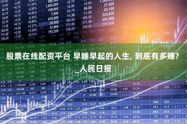 股票在线配资平台 早睡早起的人生, 到底有多赚? _人民日报