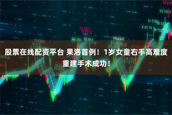 股票在线配资平台 果洛首例！1岁女童右手高难度重建手术成功！