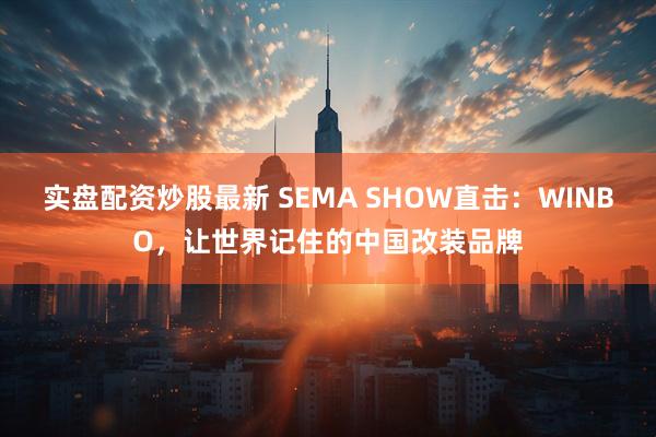 实盘配资炒股最新 SEMA SHOW直击：WINBO，让世界记住的中国改装品牌