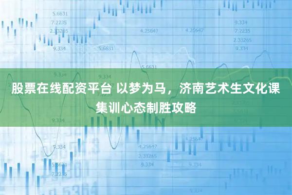 股票在线配资平台 以梦为马，济南艺术生文化课集训心态制胜攻略