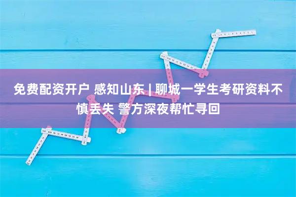 免费配资开户 感知山东 | 聊城一学生考研资料不慎丢失 警方深夜帮忙寻回