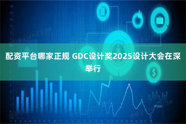 配资平台哪家正规 GDC设计奖2025设计大会在深举行