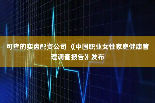 可查的实盘配资公司 《中国职业女性家庭健康管理调查报告》发布
