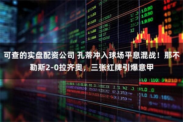 可查的实盘配资公司 孔蒂冲入球场平息混战！那不勒斯2-0拉齐奥，三张红牌引爆意甲