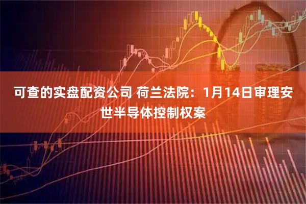 可查的实盘配资公司 荷兰法院：1月14日审理安世半导体控制权案