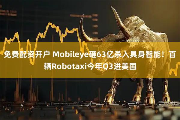 免费配资开户 Mobileye砸63亿杀入具身智能！百辆Robotaxi今年Q3进美国