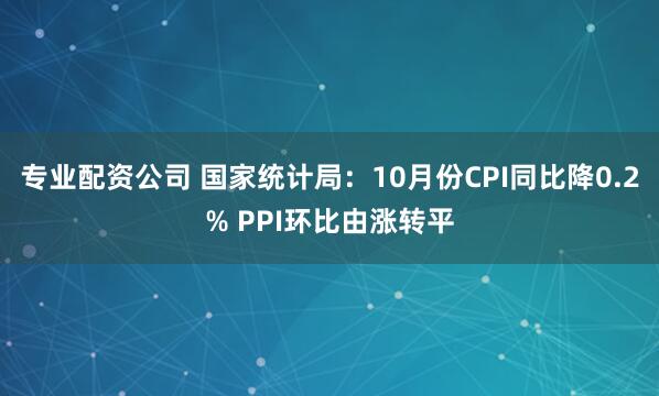 专业配资公司 国家统计局：10月份CPI同比降0.2% PPI环比由涨转平