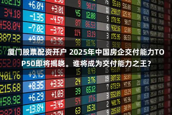 厦门股票配资开户 2025年中国房企交付能力TOP50即将揭晓。谁将成为交付能力之王？