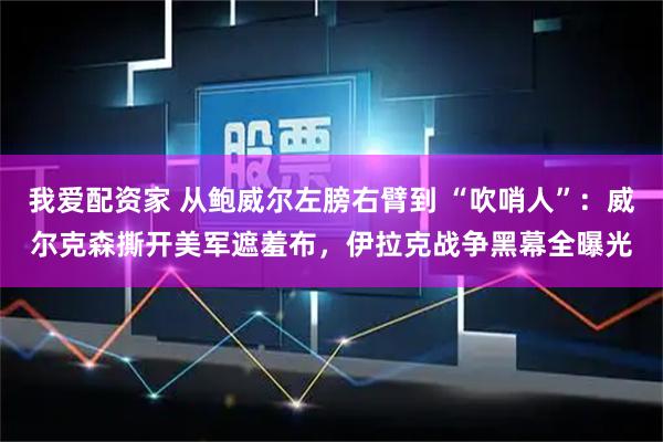 我爱配资家 从鲍威尔左膀右臂到 “吹哨人”：威尔克森撕开美军遮羞布，伊拉克战争黑幕全曝光