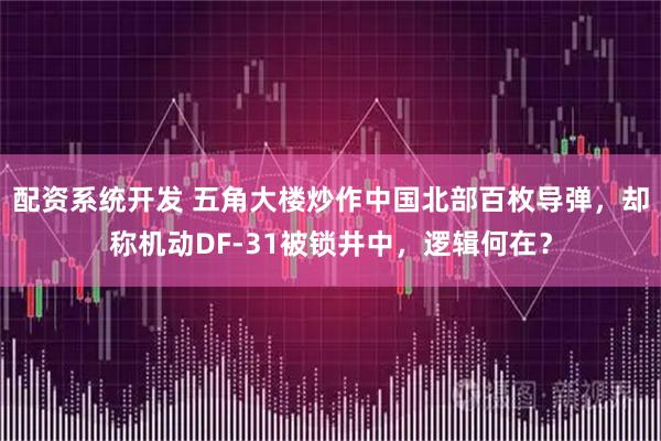 配资系统开发 五角大楼炒作中国北部百枚导弹，却称机动DF-31被锁井中，逻辑何在？