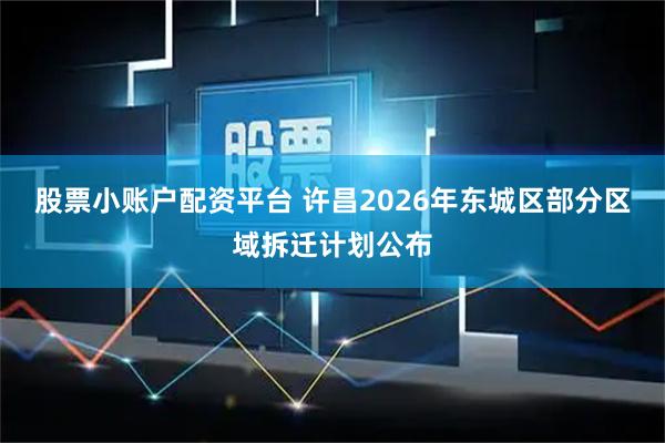 股票小账户配资平台 许昌2026年东城区部分区域拆迁计划公布