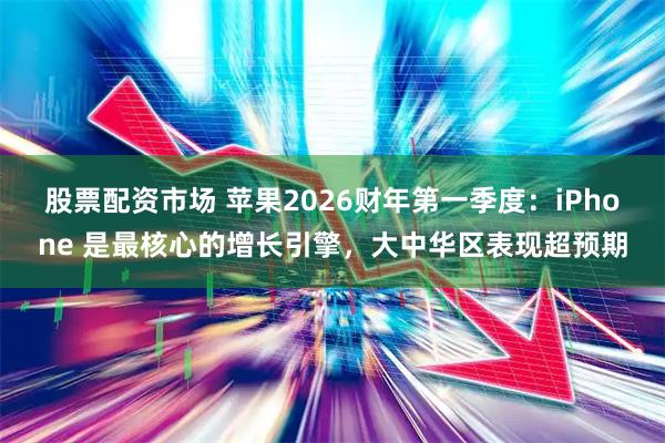 股票配资市场 苹果2026财年第一季度：iPhone 是最核心的增长引擎，大中华区表现超预期