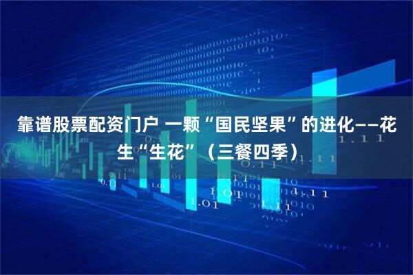 靠谱股票配资门户 一颗“国民坚果”的进化——花生“生花”(三餐四季)