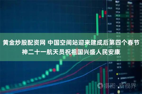 黄金炒股配资网 中国空间站迎来建成后第四个春节　神二十一航天员祝祖国兴盛人民安康