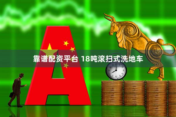 靠谱配资平台 18吨滚扫式洗地车