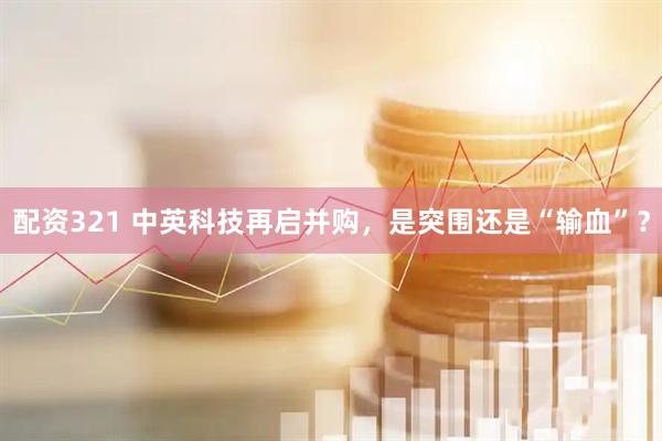 配资321 中英科技再启并购，是突围还是“输血”？