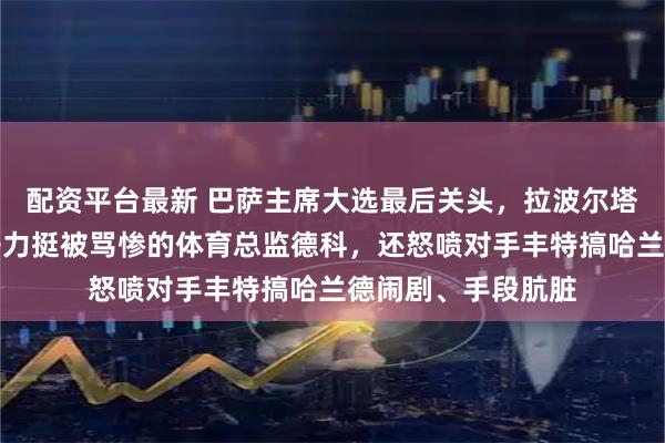 配资平台最新 巴萨主席大选最后关头，拉波尔塔火力全开！他公开力挺被骂惨的体育总监德科，还怒喷对手丰特搞哈兰德闹剧、手段肮脏