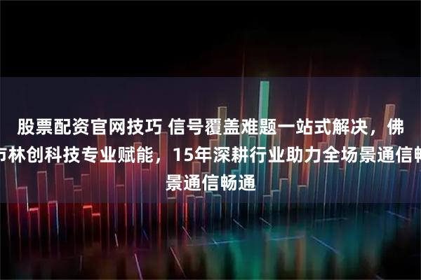 股票配资官网技巧 信号覆盖难题一站式解决，佛山市林创科技专业赋能，15年深耕行业助力全场景通信畅通