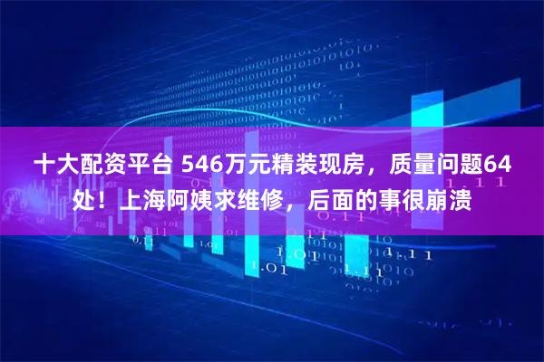 十大配资平台 546万元精装现房，质量问题64处！上海阿姨求维修，后面的事很崩溃
