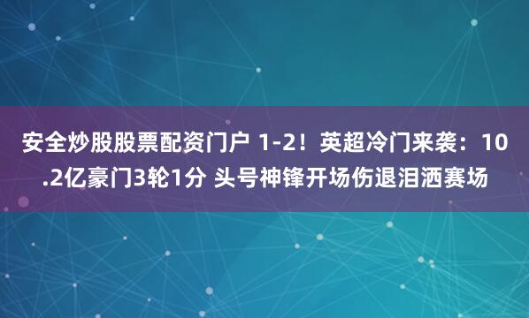 安全炒股股票配资门户 1-2!英超冷门来袭:10.2亿豪门3轮1分 头号神锋开场伤退泪洒赛场