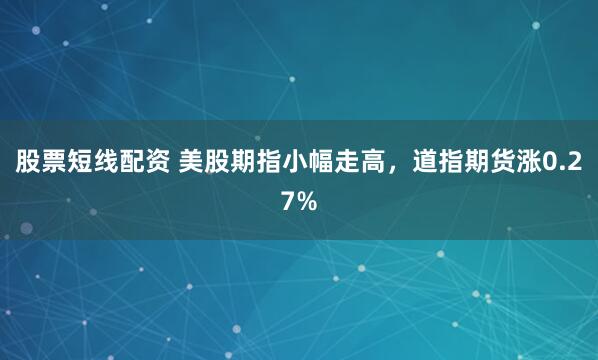 股票短线配资 美股期指小幅走高，道指期货涨0.27%