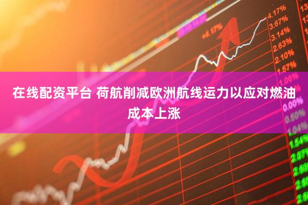 在线配资平台 荷航削减欧洲航线运力以应对燃油成本上涨