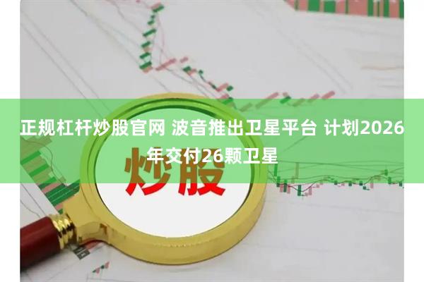 正规杠杆炒股官网 波音推出卫星平台 计划2026年交付26颗卫星