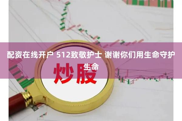 配资在线开户 512致敬护士 谢谢你们用生命守护生命