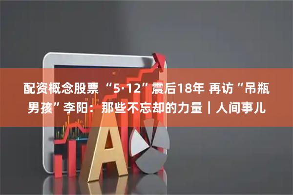 配资概念股票 “5·12”震后18年 再访“吊瓶男孩”李阳：那些不忘却的力量｜人间事儿